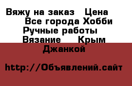 Вяжу на заказ › Цена ­ 800 - Все города Хобби. Ручные работы » Вязание   . Крым,Джанкой